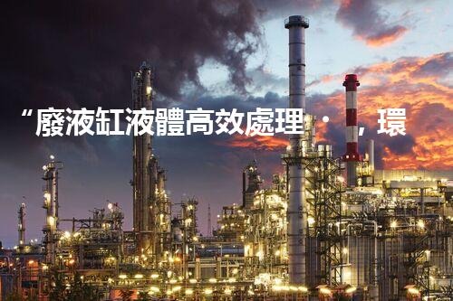 “廢液缸液體高效處理，環(huán)保新篇章開啟！”
